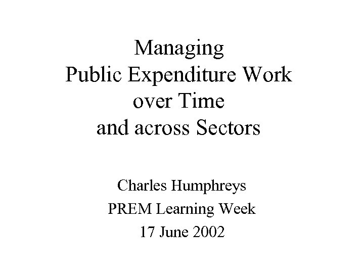 Managing Public Expenditure Work over Time and across Sectors Charles Humphreys PREM Learning Week