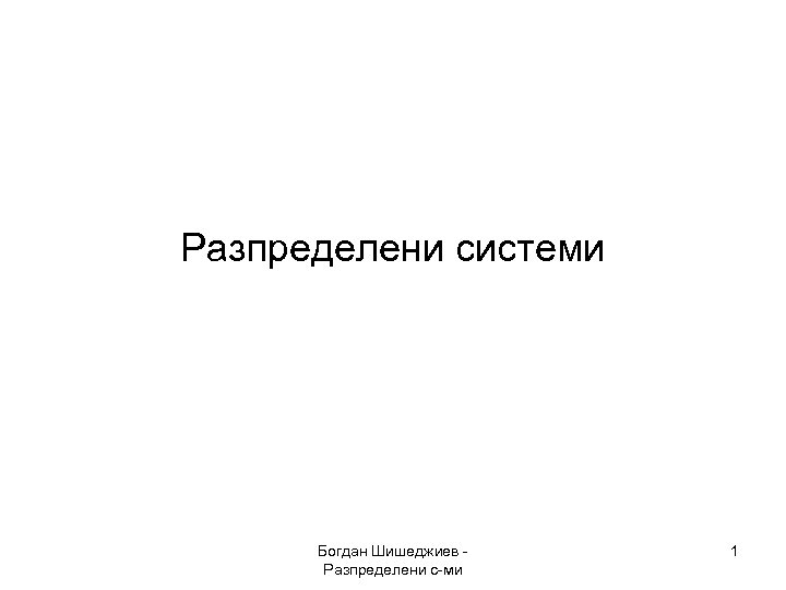 Разпределени системи Богдан Шишеджиев Разпределени с-ми 1 