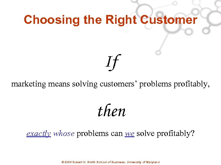 Choosing the Right Customer If marketing means solving customers’ problems profitably, then exactly whose