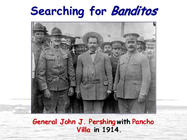 Searching for Banditos General John J. Pershing with Pancho Villa in 1914. 