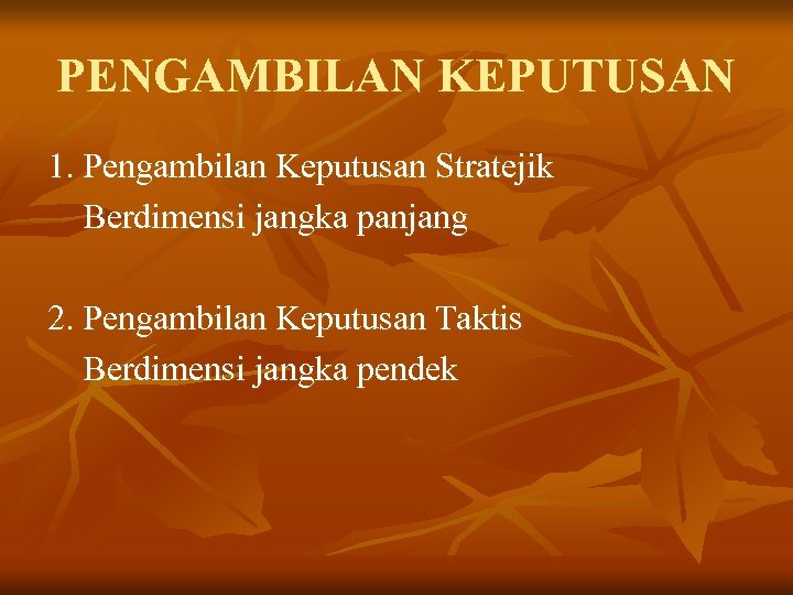 PENGAMBILAN KEPUTUSAN 1. Pengambilan Keputusan Stratejik Berdimensi jangka panjang 2. Pengambilan Keputusan Taktis Berdimensi