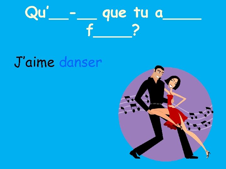 Qu’__-__ que tu a____ f____? J’aime danser 