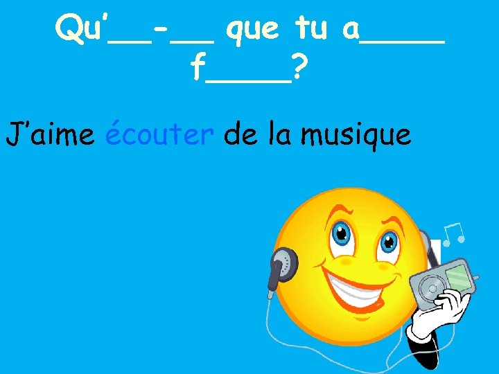 Qu’__-__ que tu a____ f____? J’aime écouter de la musique 