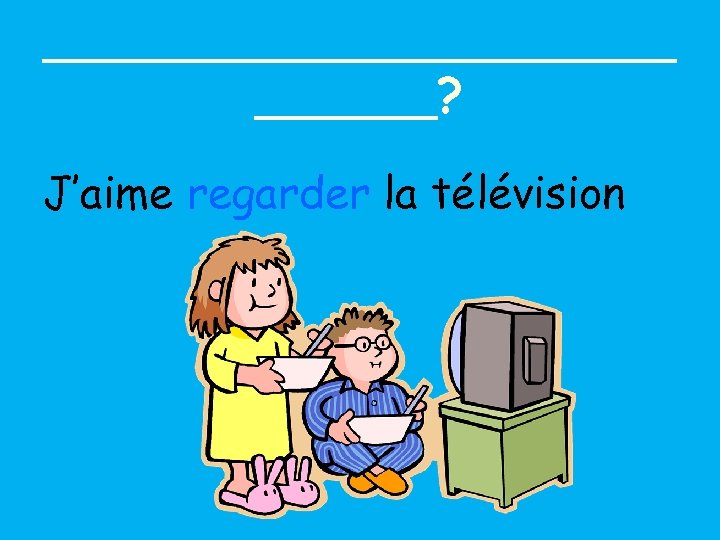 ___________? J’aime regarder la télévision 