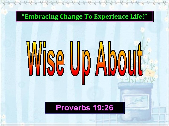 “Embracing Change To Experience Life!” Proverbs 19: 26 