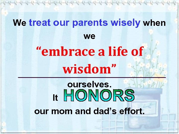 We treat our parents wisely when we “embrace a life of wisdom” ourselves. It