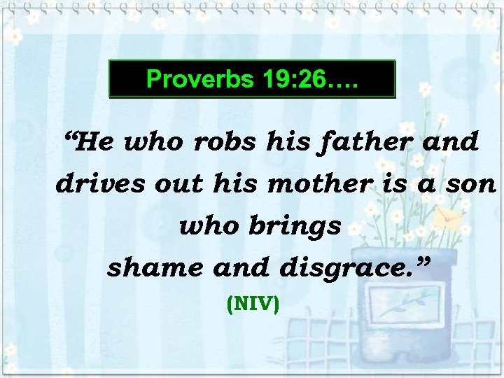 Proverbs 19: 26…. “He who robs his father and drives out his mother is