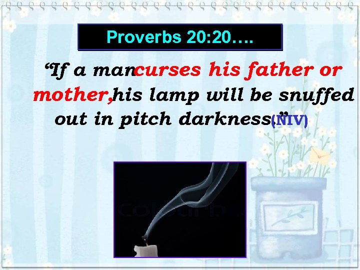 Proverbs 20: 20…. “If a mancurses his father or mother, his lamp will be