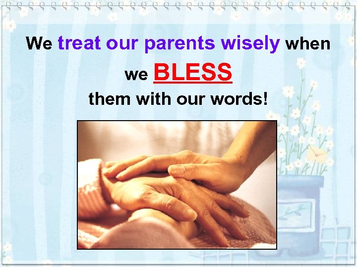 We treat our parents wisely when we BLESS them with our words! 