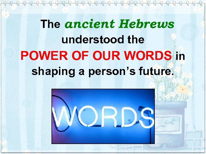 The ancient Hebrews understood the POWER OF OUR WORDS in shaping a person’s future.