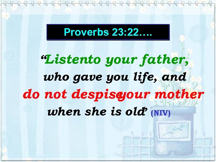 Proverbs 23: 22…. “Listento your father, who gave you life, and do not despise