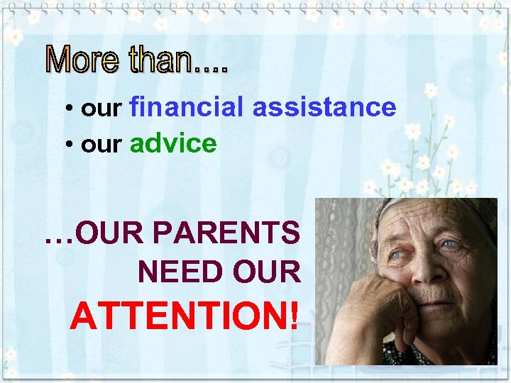  • our financial assistance • our advice …OUR PARENTS NEED OUR ATTENTION! 
