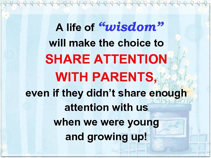 A life of “wisdom” will make the choice to SHARE ATTENTION WITH PARENTS, even