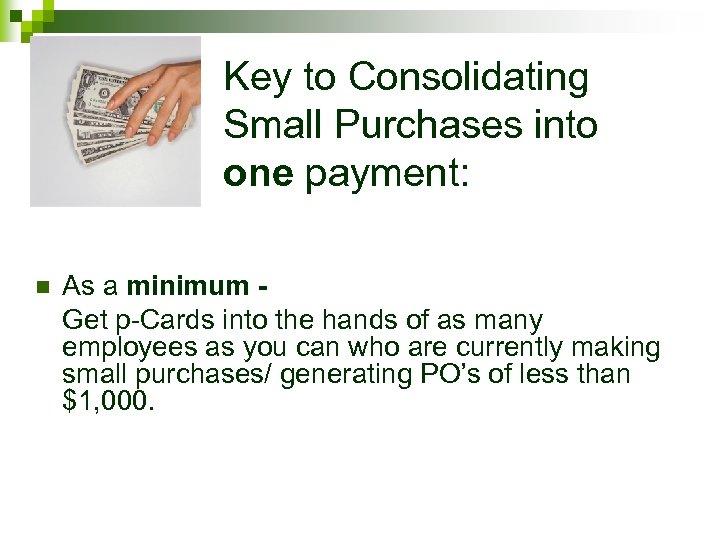 Key to Consolidating Small Purchases into one payment: n As a minimum Get p-Cards