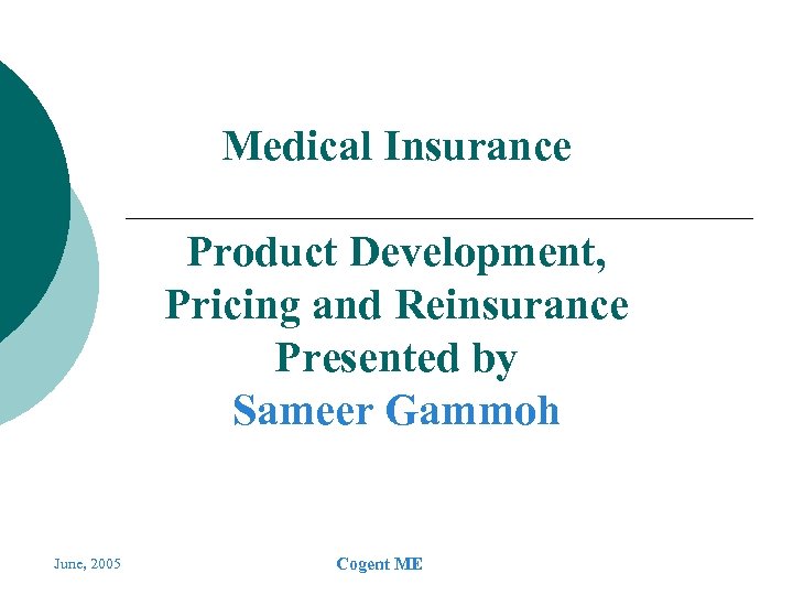 Medical Insurance Product Development, Pricing and Reinsurance Presented by Sameer Gammoh June, 2005 Cogent