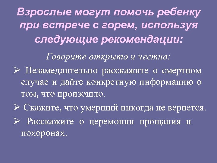 Взрослые могут помочь ребенку при встрече с горем, используя следующие рекомендации: Говорите открыто и