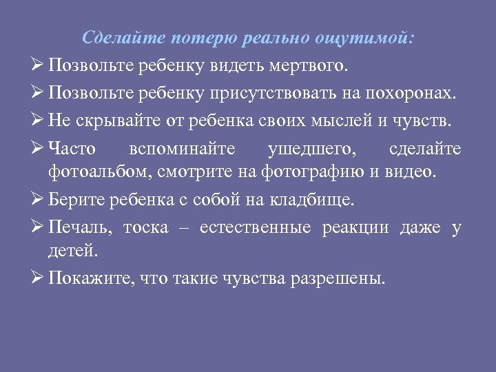 Сделайте потерю реально ощутимой: Ø Позвольте ребенку видеть мертвого. Ø Позвольте ребенку присутствовать на
