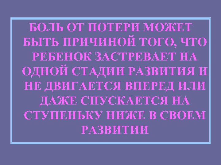 БОЛЬ ОТ ПОТЕРИ МОЖЕТ БЫТЬ ПРИЧИНОЙ ТОГО, ЧТО РЕБЕНОК ЗАСТРЕВАЕТ НА ОДНОЙ СТАДИИ РАЗВИТИЯ