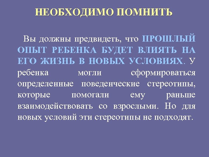 НЕОБХОДИМО ПОМНИТЬ Вы должны предвидеть, что ПРОШЛЫЙ ОПЫТ РЕБЕНКА БУДЕТ ВЛИЯТЬ НА ЕГО ЖИЗНЬ