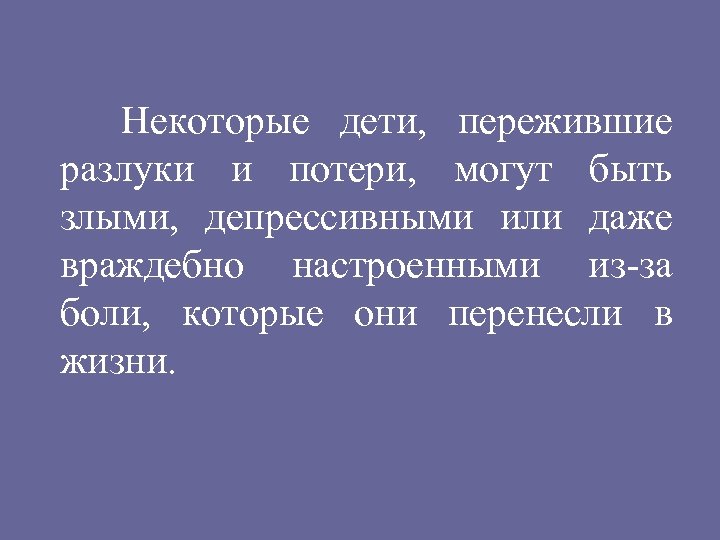 Некоторые дети, пережившие разлуки и потери, могут быть злыми, депрессивными или даже враждебно настроенными