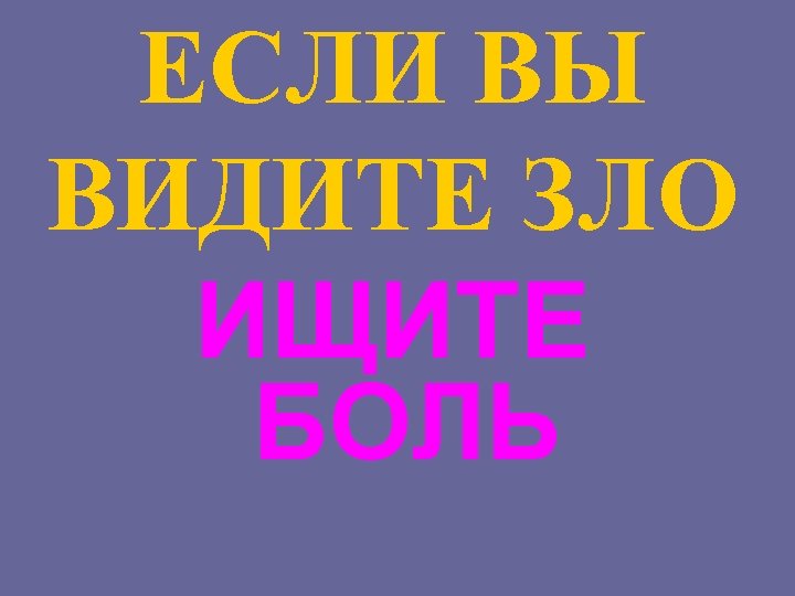 ЕСЛИ ВЫ ВИДИТЕ ЗЛО ИЩИТЕ БОЛЬ 