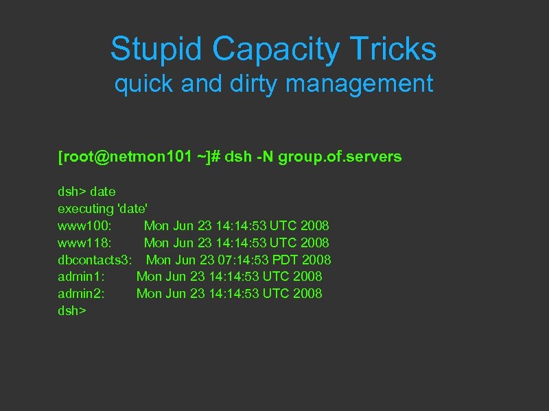 Stupid Capacity Tricks quick and dirty management [root@netmon 101 ~]# dsh -N group. of.