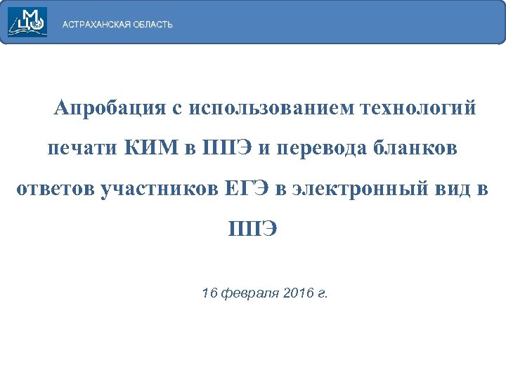 АСТРАХАНСКАЯ ОБЛАСТЬ Апробация с использованием технологий печати КИМ в ППЭ и перевода бланков ответов