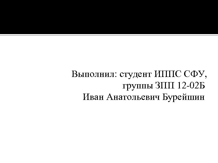 Выполнил: студент ИППС СФУ, группы ЗПП 12 02 Б Иван Анатольевич Бурейшин 