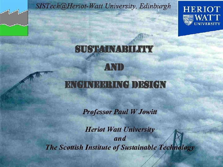 SISTech@Heriot-Watt University, Edinburgh sustainability and engineering design Professor Paul W Jowitt Heriot Watt University