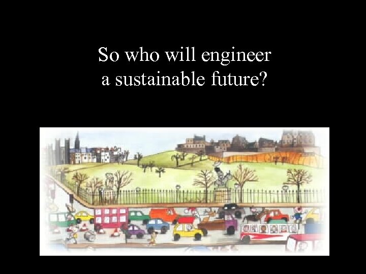 So who will engineer a sustainable future? 
