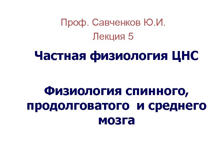 Проф. Савченков Ю. И. Лекция 5 Частная физиология ЦНС Физиология спинного, продолговатого и среднего