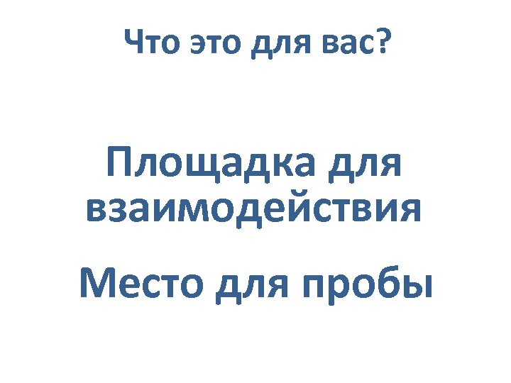 Что это для вас? Площадка для взаимодействия Место для пробы 