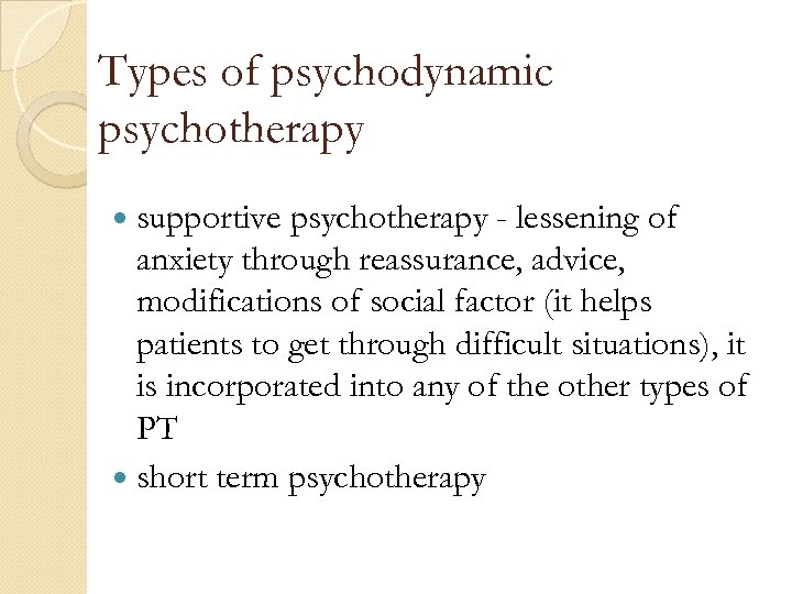 Types of psychodynamic psychotherapy supportive psychotherapy - lessening of anxiety through reassurance, advice, modifications
