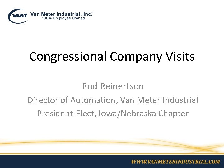 Congressional Company Visits Rod Reinertson Director of Automation, Van Meter Industrial President-Elect, Iowa/Nebraska Chapter