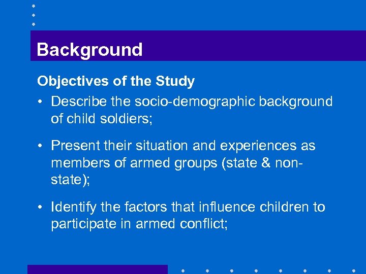 Background Objectives of the Study • Describe the socio-demographic background of child soldiers; •