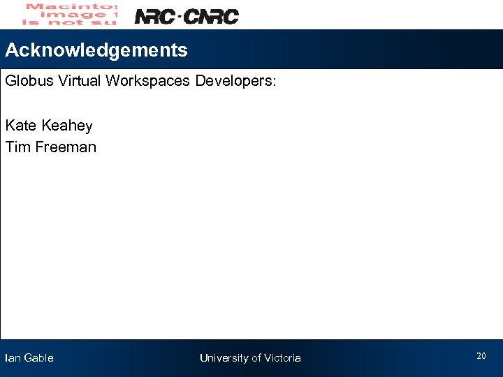 Acknowledgements Globus Virtual Workspaces Developers: Kate Keahey Tim Freeman Ian Gable University of Victoria