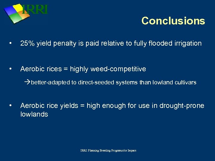 Conclusions • 25% yield penalty is paid relative to fully flooded irrigation • Aerobic