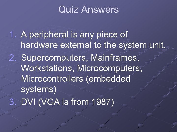 Quiz Answers 1. A peripheral is any piece of hardware external to the system