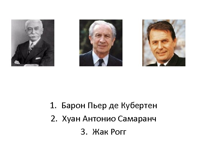 1. Барон Пьер де Кубертен 2. Хуан Антонио Самаранч 3. Жак Рогг 