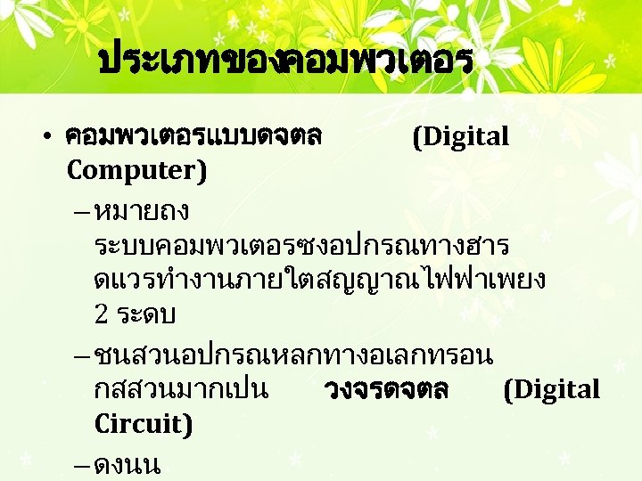 ประเภทของคอมพวเตอร • คอมพวเตอรแบบดจตล (Digital Computer) – หมายถง ระบบคอมพวเตอรซงอปกรณทางฮาร ดแวรทำงานภายใตสญญาณไฟฟาเพยง 2 ระดบ – ชนสวนอปกรณหลกทางอเลกทรอน กสสวนมากเปน