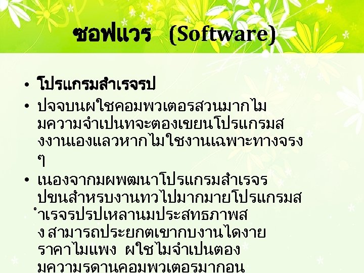 ซอฟแวร (Software) • โปรแกรมสำเรจรป • ปจจบนผใชคอมพวเตอรสวนมากไม มความจำเปนทจะตองเขยนโปรแกรมส งงานเองแลวหากไมใชงานเฉพาะทางจรง ๆ • เนองจากมผพฒนาโปรแกรมสำเรจร ปขนสำหรบงานทวไปมากมายโปรแกรมส ำเรจรปรปเหลานมประสทธภาพส ง