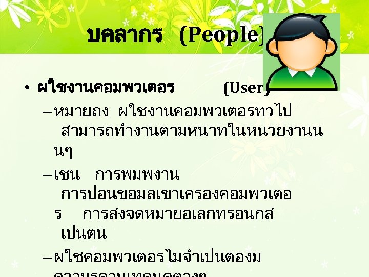 บคลากร (People) • ผใชงานคอมพวเตอร (User) – หมายถง ผใชงานคอมพวเตอรทวไป สามารถทำงานตามหนาทในหนวยงานน นๆ – เชน การพมพงาน การปอนขอมลเขาเครองคอมพวเตอ