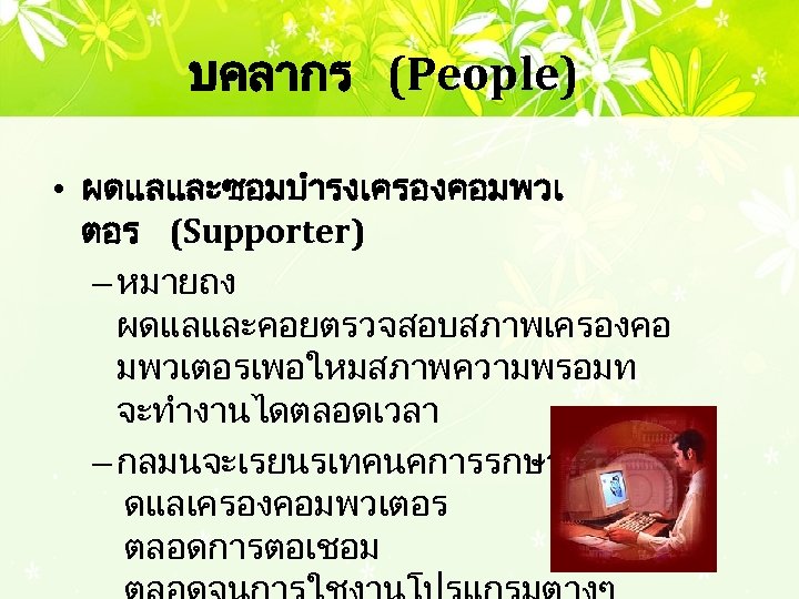 บคลากร (People) • ผดแลและซอมบำรงเครองคอมพวเ ตอร (Supporter) – หมายถง ผดแลและคอยตรวจสอบสภาพเครองคอ มพวเตอรเพอใหมสภาพความพรอมท จะทำงานไดตลอดเวลา – กลมนจะเรยนรเทคนคการรกษา ดแลเครองคอมพวเตอร