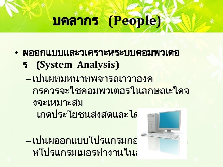 บคลากร (People) • ผออกแบบและวเคราะหระบบคอมพวเตอ ร (System Analysis) – เปนผทมหนาทพจารณาวาองค กรควรจะใชคอมพวเตอรในลกษณะใดจ งจะเหมาะสม เกดประโยชนสงสดและไดคณภาพด – เปนผออกแบบโปรแกรมกอนสงงานไปใ