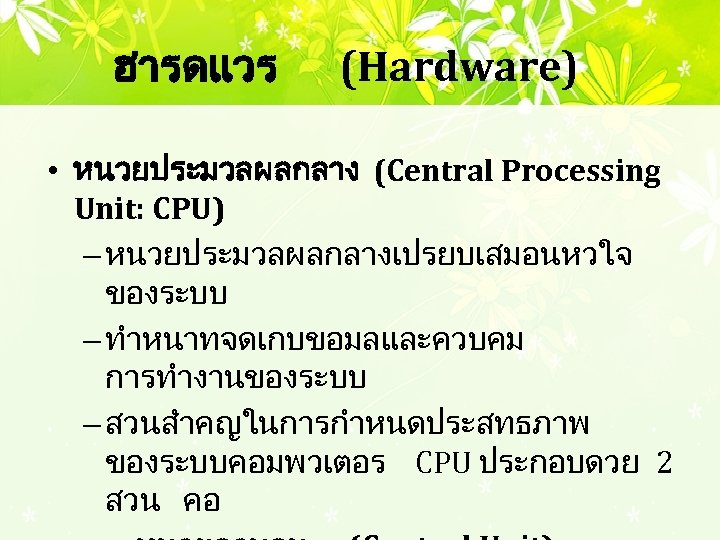ฮารดแวร (Hardware) • หนวยประมวลผลกลาง (Central Processing Unit: CPU) – หนวยประมวลผลกลางเปรยบเสมอนหวใจ ของระบบ – ทำหนาทจดเกบขอมลและควบคม การทำงานของระบบ