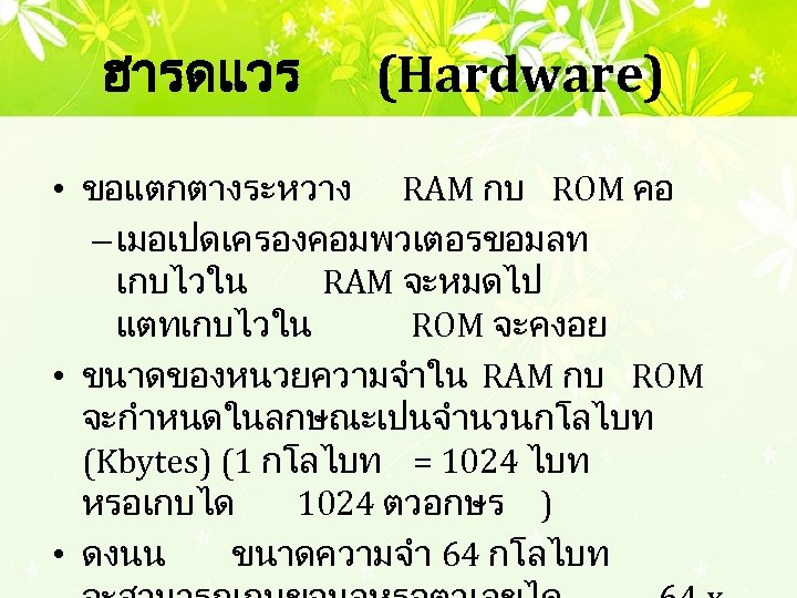 ฮารดแวร (Hardware) • ขอแตกตางระหวาง RAM กบ ROM คอ – เมอเปดเครองคอมพวเตอรขอมลท เกบไวใน RAM จะหมดไป แตทเกบไวใน