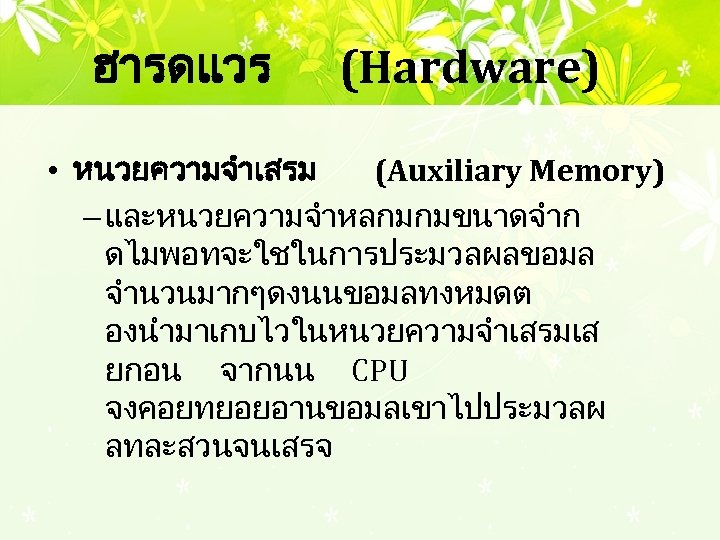 ฮารดแวร (Hardware) • หนวยความจำเสรม (Auxiliary Memory) – และหนวยความจำหลกมกมขนาดจำก ดไมพอทจะใชในการประมวลผลขอมล จำนวนมากๆดงนนขอมลทงหมดต องนำมาเกบไวในหนวยความจำเสรมเส ยกอน จากนน CPU