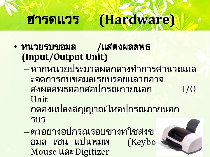 ฮารดแวร (Hardware) • หนวยรบขอมล /แสดงผลลพธ (Input/Output Unit) – หากหนวยประมวลผลกลางทำการคำนวณแล ะจดการกบขอมลเรยบรอยแลวกอาจ สงผลลพธออกสอปกรณภายนอก I/O Unit กตองแปลงสญญาณใหอปกรณภายนอก