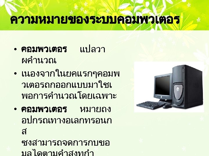ความหมายของระบบคอมพวเตอร • คอมพวเตอร แปลวา ผคำนวณ • เนองจากในยคแรกๆคอมพ วเตอรถกออกแบบมาใชเ พอการคำนวณโดยเฉพาะ • คอมพวเตอร หมายถง อปกรณทางอเลกทรอนก ส