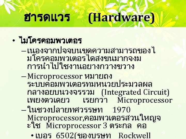 ฮารดแวร (Hardware) • ไมโครคอมพวเตอร – เนองจากปจจบนขดความสามารถของไ มโครคอมพวเตอรไดสงขนมากจงม การนำไปใชงานอยางกวางขวาง – Microprocessor หมายถง ระบบคอมพวเตอรทมหนวยประมวลผล กลางอยบนวงจรรวม (Integrated